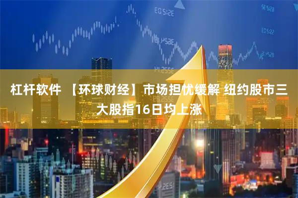 杠杆软件 【环球财经】市场担忧缓解 纽约股市三大股指16日均上涨