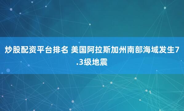 炒股配资平台排名 美国阿拉斯加州南部海域发生7.3级地震