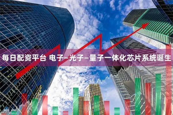 每日配资平台 电子—光子—量子一体化芯片系统诞生