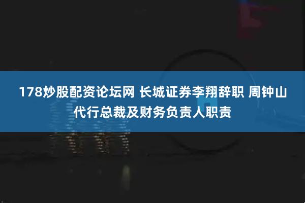 178炒股配资论坛网 长城证券李翔辞职 周钟山代行总裁及财务负责人职责