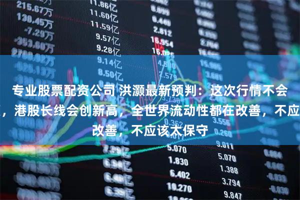 专业股票配资公司 洪灏最新预判：这次行情不会轻易见顶，港股长线会创新高，全世界流动性都在改善，不应该太保守
