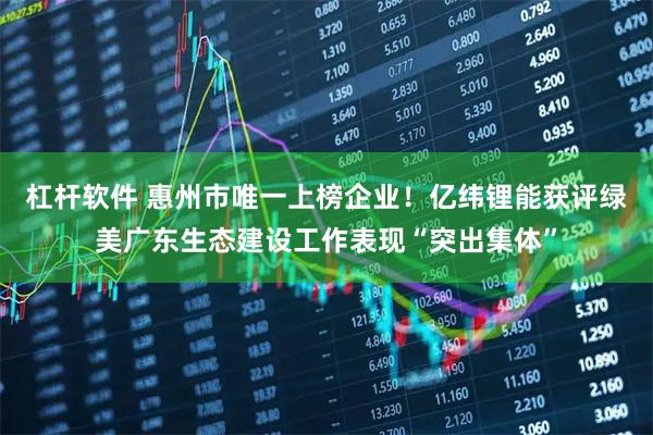 杠杆软件 惠州市唯一上榜企业！亿纬锂能获评绿美广东生态建设工作表现“突出集体”