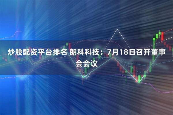 炒股配资平台排名 朗科科技：7月18日召开董事会会议