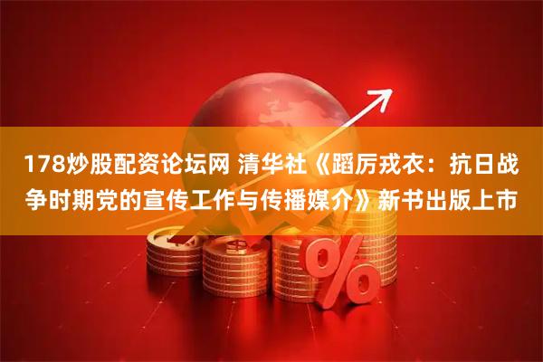 178炒股配资论坛网 清华社《蹈厉戎衣：抗日战争时期党的宣传工作与传播媒介》新书出版上市
