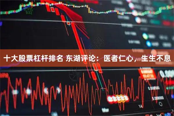 十大股票杠杆排名 东湖评论：医者仁心，生生不息