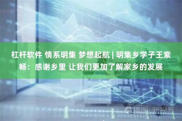 杠杆软件 情系明集 梦想起航 | 明集乡学子王紫畅：感谢乡里 让我们更加了解家乡的发展