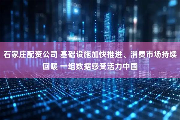 石家庄配资公司 基础设施加快推进、消费市场持续回暖 一组数据感受活力中国