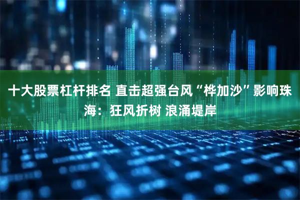 十大股票杠杆排名 直击超强台风“桦加沙”影响珠海：狂风折树 浪涌堤岸