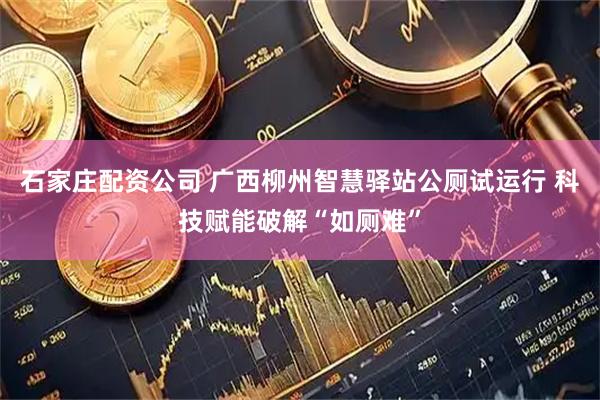 石家庄配资公司 广西柳州智慧驿站公厕试运行 科技赋能破解“如厕难”