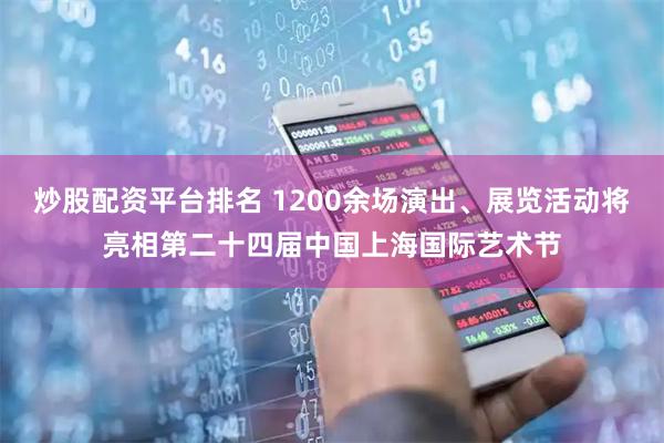 炒股配资平台排名 1200余场演出、展览活动将亮相第二十四届中国上海国际艺术节