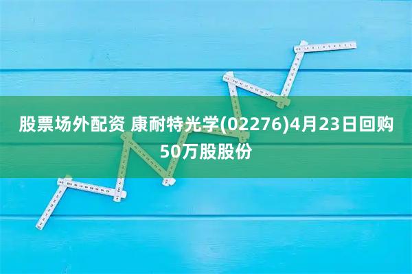 股票场外配资 康耐特光学(02276)4月23日回购50万股股份