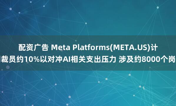 配资广告 Meta Platforms(META.US)计划裁员约10%以对冲AI相关支出压力 涉及约8000个岗位