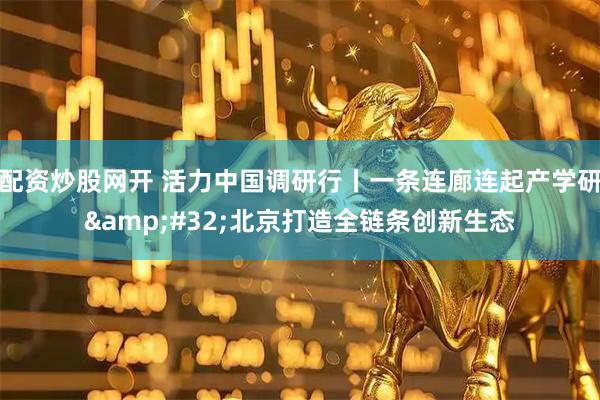配资炒股网开 活力中国调研行丨一条连廊连起产学研 北京打造全链条创新生态