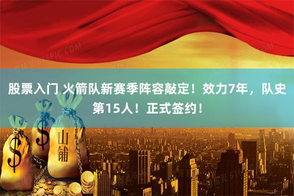 股票入门 火箭队新赛季阵容敲定!效力7年,队史第15人!正式签约!